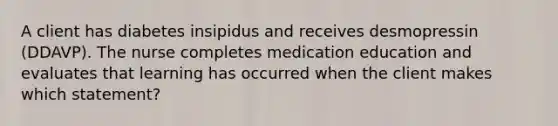 A client has diabetes insipidus and receives desmopressin (DDAVP). The nurse completes medication education and evaluates that learning has occurred when the client makes which statement?