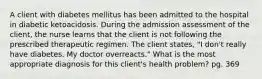 A client with diabetes mellitus has been admitted to the hospital in diabetic ketoacidosis. During the admission assessment of the client, the nurse learns that the client is not following the prescribed therapeutic regimen. The client states, "I don't really have diabetes. My doctor overreacts." What is the most appropriate diagnosis for this client's health problem? pg. 369