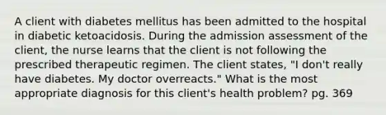 A client with diabetes mellitus has been admitted to the hospital in diabetic ketoacidosis. During the admission assessment of the client, the nurse learns that the client is not following the prescribed therapeutic regimen. The client states, "I don't really have diabetes. My doctor overreacts." What is the most appropriate diagnosis for this client's health problem? pg. 369