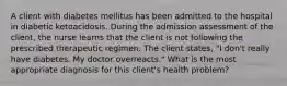 A client with diabetes mellitus has been admitted to the hospital in diabetic ketoacidosis. During the admission assessment of the client, the nurse learns that the client is not following the prescribed therapeutic regimen. The client states, "I don't really have diabetes. My doctor overreacts." What is the most appropriate diagnosis for this client's health problem?