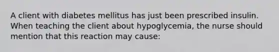 A client with diabetes mellitus has just been prescribed insulin. When teaching the client about hypoglycemia, the nurse should mention that this reaction may cause: