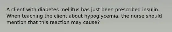 A client with diabetes mellitus has just been prescribed insulin. When teaching the client about hypoglycemia, the nurse should mention that this reaction may cause?