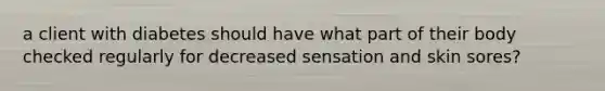 a client with diabetes should have what part of their body checked regularly for decreased sensation and skin sores?