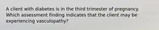 A client with diabetes is in the third trimester of pregnancy. Which assessment finding indicates that the client may be experiencing vasculopathy?