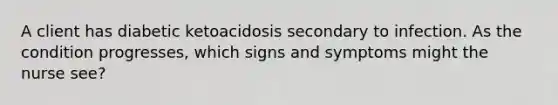 A client has diabetic ketoacidosis secondary to infection. As the condition progresses, which signs and symptoms might the nurse see?