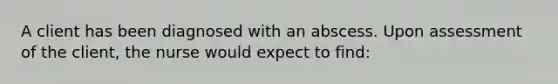 A client has been diagnosed with an abscess. Upon assessment of the client, the nurse would expect to find: