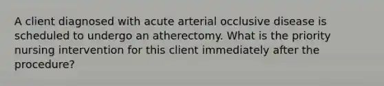 A client diagnosed with acute arterial occlusive disease is scheduled to undergo an atherectomy. What is the priority nursing intervention for this client immediately after the procedure?