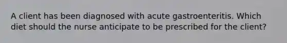 A client has been diagnosed with acute gastroenteritis. Which diet should the nurse anticipate to be prescribed for the client?