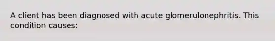 A client has been diagnosed with acute glomerulonephritis. This condition causes: