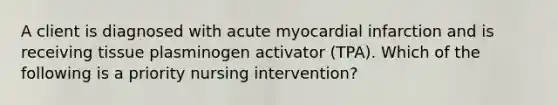 A client is diagnosed with acute myocardial infarction and is receiving tissue plasminogen activator (TPA). Which of the following is a priority nursing intervention?