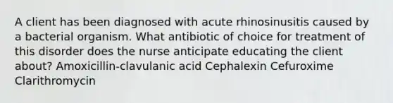 A client has been diagnosed with acute rhinosinusitis caused by a bacterial organism. What antibiotic of choice for treatment of this disorder does the nurse anticipate educating the client about? Amoxicillin-clavulanic acid Cephalexin Cefuroxime Clarithromycin