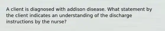 A client is diagnosed with addison disease. What statement by the client indicates an understanding of the discharge instructions by the nurse?