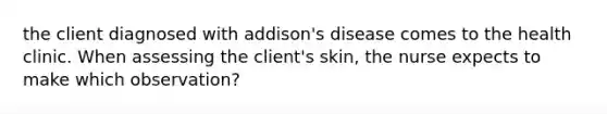 the client diagnosed with addison's disease comes to the health clinic. When assessing the client's skin, the nurse expects to make which observation?