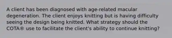 A client has been diagnosed with age-related macular degeneration. The client enjoys knitting but is having difficulty seeing the design being knitted. What strategy should the COTA® use to facilitate the client's ability to continue knitting?