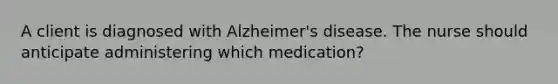 A client is diagnosed with Alzheimer's disease. The nurse should anticipate administering which medication?