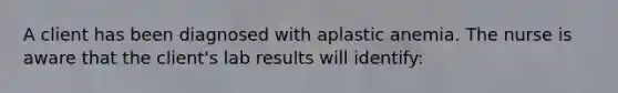 A client has been diagnosed with aplastic anemia. The nurse is aware that the client's lab results will identify: