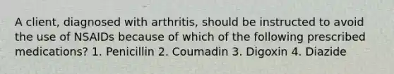 A client, diagnosed with arthritis, should be instructed to avoid the use of NSAIDs because of which of the following prescribed medications? 1. Penicillin 2. Coumadin 3. Digoxin 4. Diazide