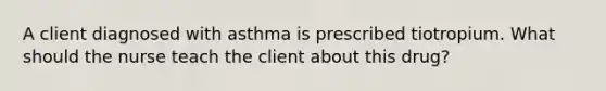 A client diagnosed with asthma is prescribed tiotropium. What should the nurse teach the client about this drug?