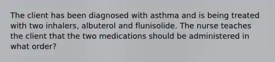 The client has been diagnosed with asthma and is being treated with two inhalers, albuterol and flunisolide. The nurse teaches the client that the two medications should be administered in what order?