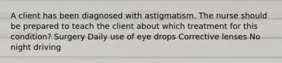 A client has been diagnosed with astigmatism. The nurse should be prepared to teach the client about which treatment for this condition? Surgery Daily use of eye drops Corrective lenses No night driving