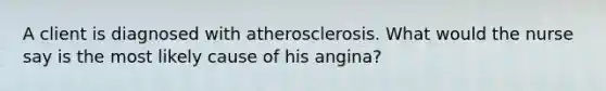 A client is diagnosed with atherosclerosis. What would the nurse say is the most likely cause of his angina?