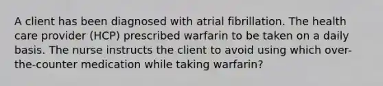 A client has been diagnosed with atrial fibrillation. The health care provider (HCP) prescribed warfarin to be taken on a daily basis. The nurse instructs the client to avoid using which over-the-counter medication while taking warfarin?