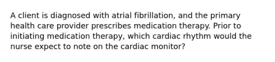 A client is diagnosed with atrial fibrillation, and the primary health care provider prescribes medication therapy. Prior to initiating medication therapy, which cardiac rhythm would the nurse expect to note on the cardiac monitor?