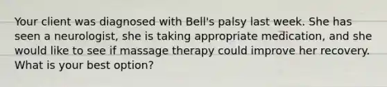 Your client was diagnosed with Bell's palsy last week. She has seen a neurologist, she is taking appropriate medication, and she would like to see if massage therapy could improve her recovery. What is your best option?