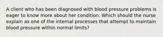 A client who has been diagnosed with blood pressure problems is eager to know more about her condition. Which should the nurse explain as one of the internal processes that attempt to maintain blood pressure within normal limits?