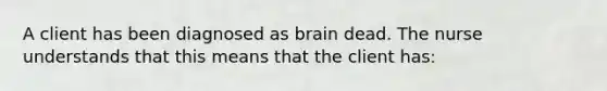 A client has been diagnosed as brain dead. The nurse understands that this means that the client has: