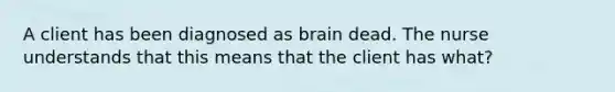 A client has been diagnosed as brain dead. The nurse understands that this means that the client has what?