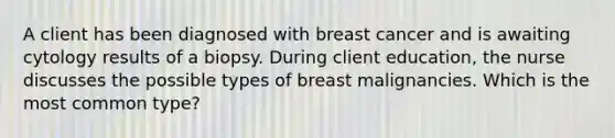 A client has been diagnosed with breast cancer and is awaiting cytology results of a biopsy. During client education, the nurse discusses the possible types of breast malignancies. Which is the most common type?