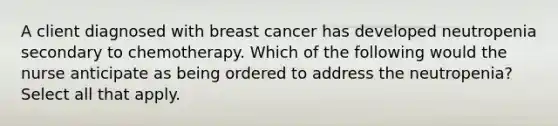 A client diagnosed with breast cancer has developed neutropenia secondary to chemotherapy. Which of the following would the nurse anticipate as being ordered to address the neutropenia? Select all that apply.