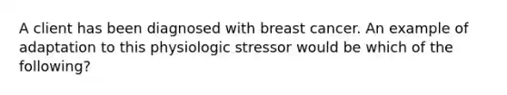 A client has been diagnosed with breast cancer. An example of adaptation to this physiologic stressor would be which of the following?