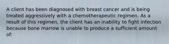 A client has been diagnosed with breast cancer and is being treated aggressively with a chemotherapeutic regimen. As a result of this regimen, the client has an inability to fight infection because bone marrow is unable to produce a sufficient amount of: