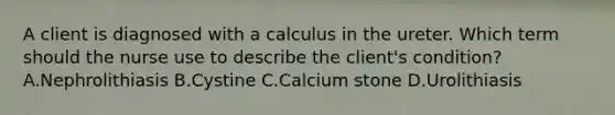 A client is diagnosed with a calculus in the ureter. Which term should the nurse use to describe the​ client's condition? A.Nephrolithiasis B.Cystine C.Calcium stone D.Urolithiasis