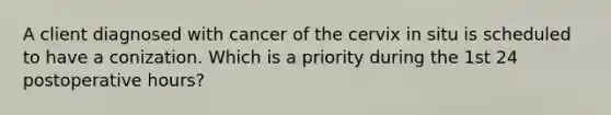 A client diagnosed with cancer of the cervix in situ is scheduled to have a conization. Which is a priority during the 1st 24 postoperative hours?