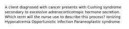 A client diagnosed with cancer presents with Cushing syndrome secondary to excessive adrenocorticotropic hormone secretion. Which term will the nurse use to describe this process? Ionizing Hypocalcemia Opportunistic infection Paraneoplastic syndrome