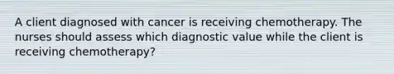 A client diagnosed with cancer is receiving chemotherapy. The nurses should assess which diagnostic value while the client is receiving chemotherapy?