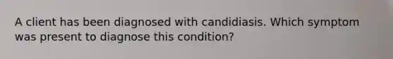 A client has been diagnosed with candidiasis. Which symptom was present to diagnose this condition?