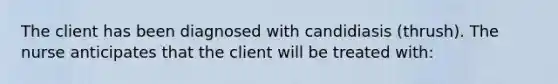 The client has been diagnosed with candidiasis (thrush). The nurse anticipates that the client will be treated with: