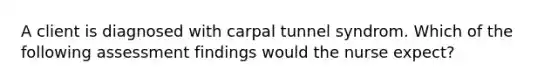 A client is diagnosed with carpal tunnel syndrom. Which of the following assessment findings would the nurse expect?