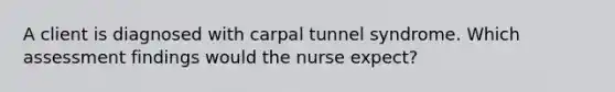 A client is diagnosed with carpal tunnel syndrome. Which assessment findings would the nurse expect?