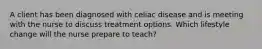 A client has been diagnosed with celiac disease and is meeting with the nurse to discuss treatment options. Which lifestyle change will the nurse prepare to teach?