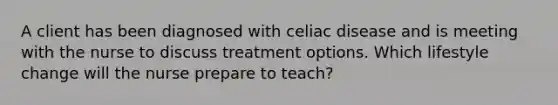 A client has been diagnosed with celiac disease and is meeting with the nurse to discuss treatment options. Which lifestyle change will the nurse prepare to teach?