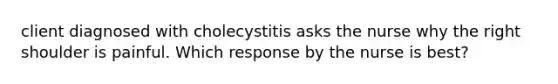 client diagnosed with cholecystitis asks the nurse why the right shoulder is painful. Which response by the nurse is best?