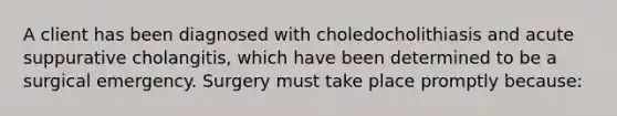 A client has been diagnosed with choledocholithiasis and acute suppurative cholangitis, which have been determined to be a surgical emergency. Surgery must take place promptly because: