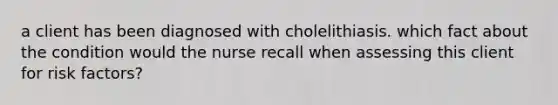 a client has been diagnosed with cholelithiasis. which fact about the condition would the nurse recall when assessing this client for risk factors?