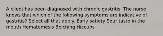 A client has been diagnosed with chronic gastritis. The nurse knows that which of the following symptoms are indicative of gastritis? Select all that apply. Early satiety Sour taste in the mouth Hematemesis Belching Hiccups