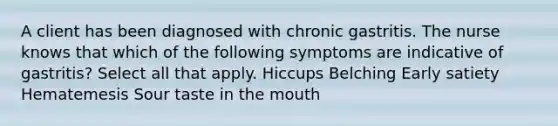 A client has been diagnosed with chronic gastritis. The nurse knows that which of the following symptoms are indicative of gastritis? Select all that apply. Hiccups Belching Early satiety Hematemesis Sour taste in the mouth